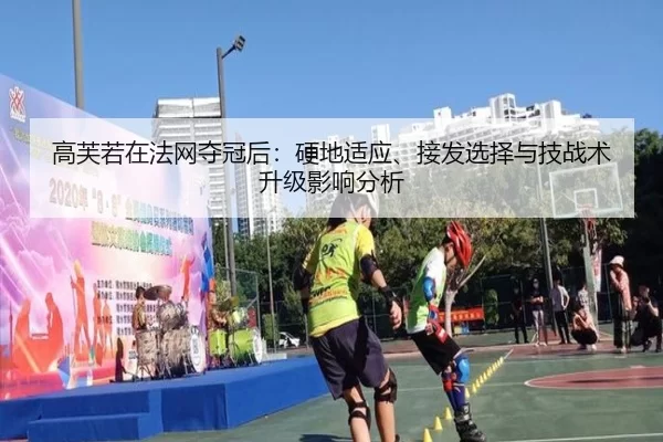 高芙若在法网夺冠后：硬地适应、接发选择与技战术升级影响分析