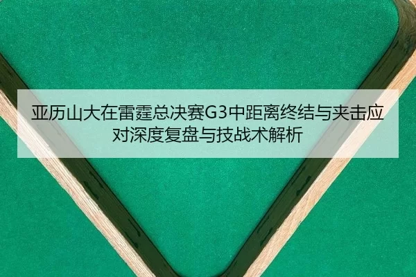 亚历山大在雷霆总决赛G3中距离终结与夹击应对深度复盘与技战术解析
