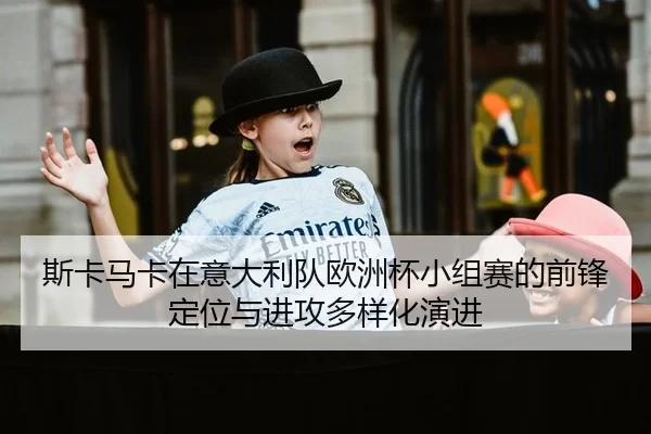 斯卡马卡在意大利队欧洲杯小组赛的前锋定位与进攻多样化演进