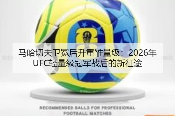马哈切夫卫冕后升重雏量级：2026年UFC轻量级冠军战后的新征途