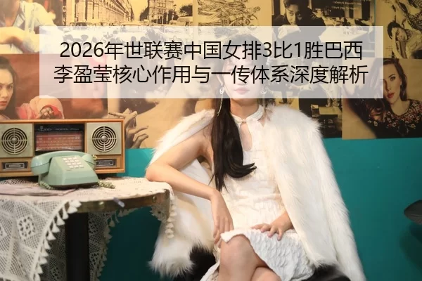 2026年世联赛中国女排3比1胜巴西 李盈莹核心作用与一传体系深度解析