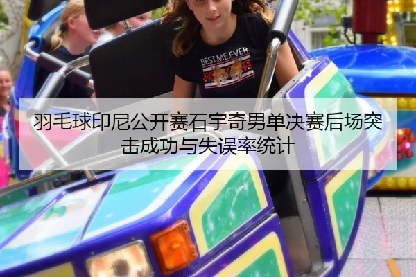羽毛球印尼公开赛石宇奇男单决赛后场突击成功与失误率统计