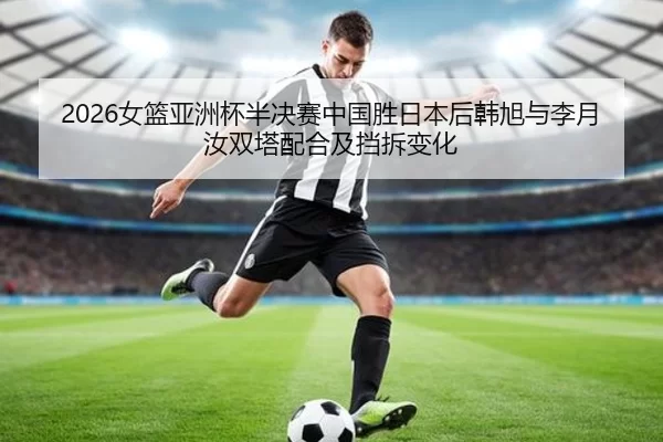 2026女篮亚洲杯半决赛中国胜日本后韩旭与李月汝双塔配合及挡拆变化