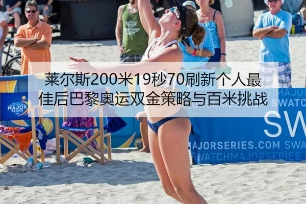 莱尔斯200米19秒70刷新个人最佳后巴黎奥运双金策略与百米挑战